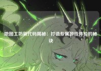 地图工坊新代码揭秘：打造专属游戏体验的秘诀