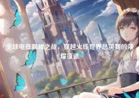 全球电竞巅峰之战，穿越火线世界总决赛的荣耀征途