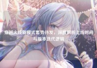 穿越火线新模式蓄势待发，深度解析上线时间与版本迭代逻辑