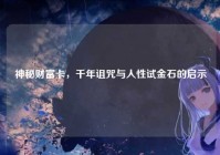 神秘财富卡，千年诅咒与人性试金石的启示