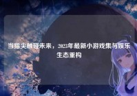 当指尖触碰未来，2023年最新小游戏集与娱乐生态重构