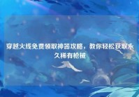 穿越火线免费领取神器攻略，教你轻松获取永久稀有枪械