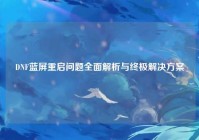 DNF蓝屏重启问题全面解析与终极解决方案