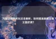 万国觉醒移民玩法全解析，如何精准跳槽实现王国逆袭？