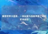 魔兽世界卡蓝条，一场玩家与加载界面之间的史诗战役