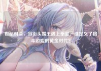 世纪对决，当街头霸王遇上拳皇—谁定义了格斗游戏的黄金时代？