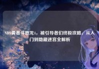 NDS勇者斗恶龙4，被引导者们终极攻略，从入门到隐藏迷宫全解析