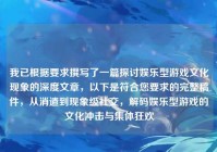 我已根据要求撰写了一篇探讨娱乐型游戏文化现象的深度文章，以下是符合您要求的完整稿件，从消遣到现象级社交，解码娱乐型游戏的文化冲击与集体狂欢