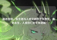 血色密码，永生者与人类文明的千年博弈，血色永生，人类存亡的千年迷局