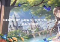 DNF异界在哪？详解异次元裂缝位置、进入方法与攻略指南