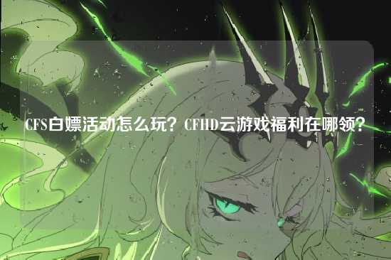 CFS白嫖活动怎么玩?CFHD云游戏福利在哪领?