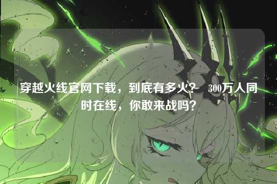 穿越火线官网下载,到底有多火? 300万人同时在线,你敢来战吗?