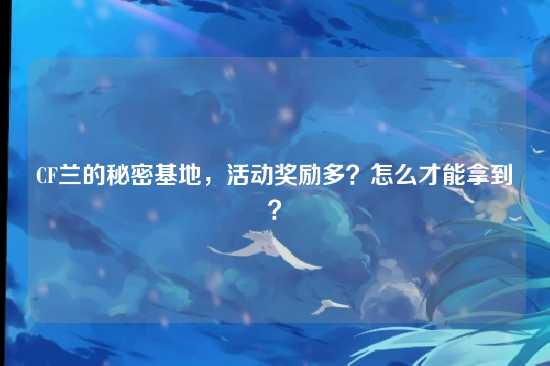 CF兰的秘密基地，活动奖励多？怎么才能拿到？