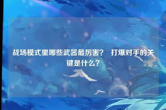 战场模式里哪些武器最厉害? 打爆对手的关键是什么?