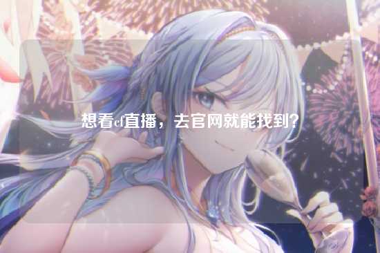想看cf直播,去官网就能找到?