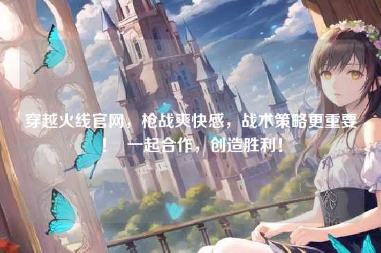 穿越火线官网,枪战爽快感,战术策略更重要! 一起合作,创造胜利!