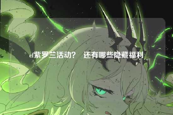 cf紫罗兰活动？  还有哪些隐藏福利
