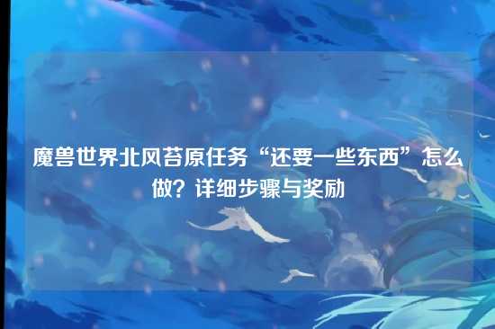 魔兽世界北风苔原任务“还要一些东西”怎么做?详细步骤与奖励