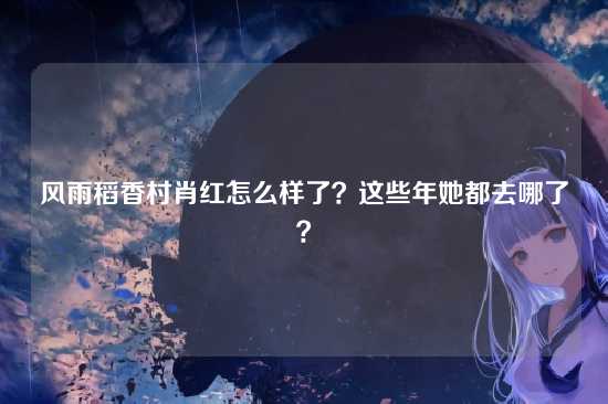 风雨稻香村肖红怎么样了？这些年她都去哪了？