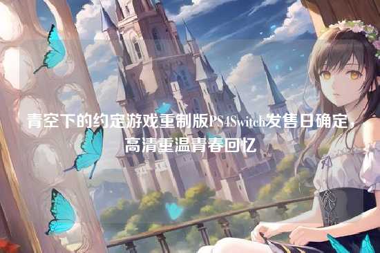 青空下的约定游戏重制版PS4Switch发售日确定，高清重温青春回忆