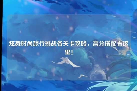 炫舞时尚旅行挑战各关卡攻略,高分搭配看这里!