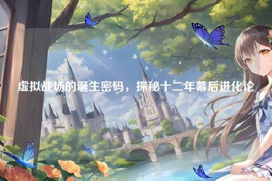 虚拟战场的诞生密码，探秘十二年幕后进化论