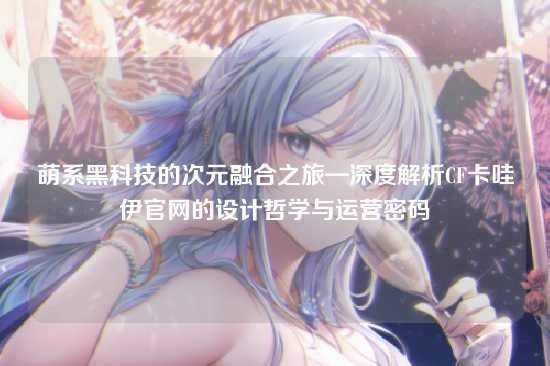 萌系黑科技的次元融合之旅—深度解析CF卡哇伊官网的设计哲学与运营密码