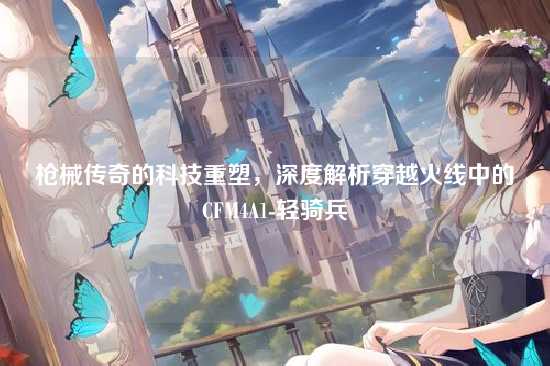 枪械传奇的科技重塑,深度解析穿越火线中的CFM4A1-轻骑兵