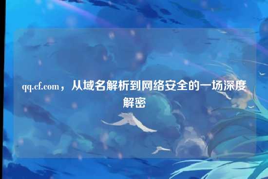 qq.cf.com，从域名解析到网络安全的一场深度解密