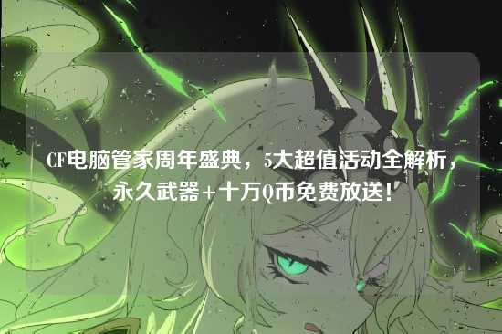 CF电脑管家周年盛典，5大超值活动全解析，永久武器+十万Q币免费放送！
