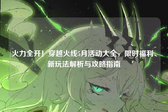 火力全开!穿越火线5月活动大全,限时福利、新玩法解析与攻略指南
