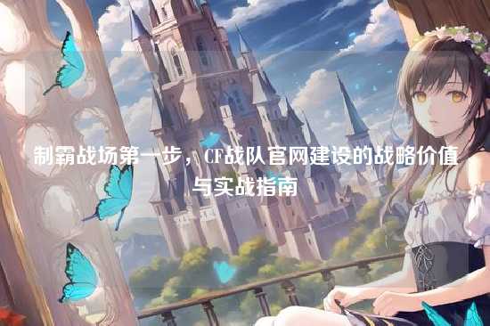 制霸战场第一步，CF战队官网建设的战略价值与实战指南