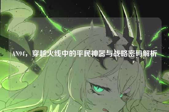 AN94，穿越火线中的平民神器与战略密码解析