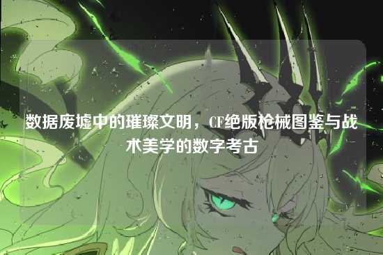 数据废墟中的璀璨文明,CF绝版枪械图鉴与战术美学的数字考古