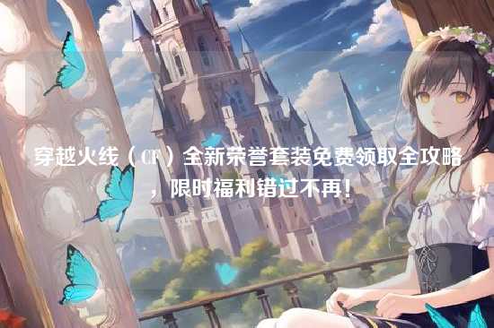 穿越火线(CF)全新荣誉套装免费领取全攻略,限时福利错过不再!