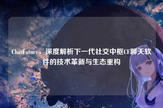 ChatFuture,深度解析下一代社交中枢CF聊天软件的技术革新与生态重构