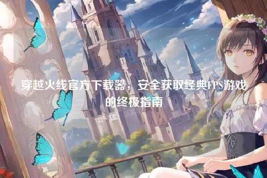 穿越火线官方下载器,安全获取经典FPS游戏的终极指南