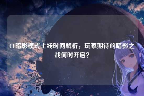CF暗影模式上线时间解析，玩家期待的暗影之战何时开启？