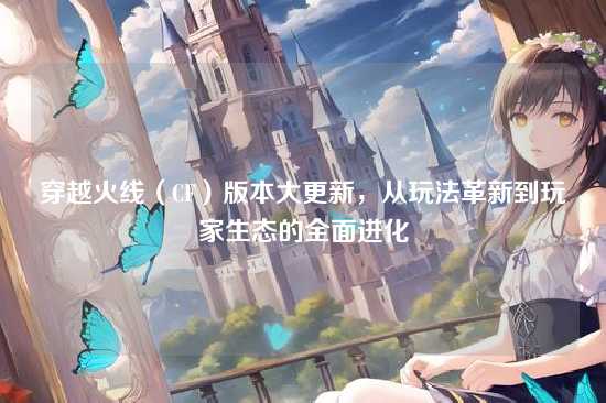 穿越火线（CF）版本大更新，从玩法革新到玩家生态的全面进化