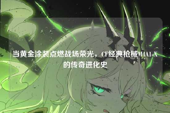 当黄金涂装点燃战场荣光，CF经典枪械M4A1-X的传奇进化史
