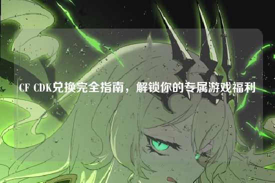 CF CDK兑换完全指南，解锁你的专属游戏福利