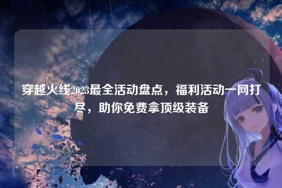 穿越火线2023最全活动盘点，福利活动一网打尽，助你免费拿顶级装备