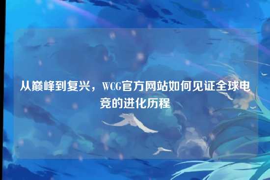 从巅峰到复兴，WCG官方网站如何见证全球电竞的进化历程