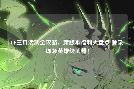 CF三月活动全攻略，新版本福利大盘点 登录即领英雄级武器！