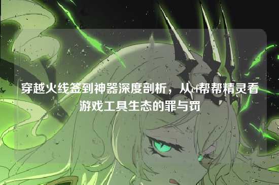 穿越火线签到神器深度剖析，从cf帮帮精灵看游戏工具生态的罪与罚