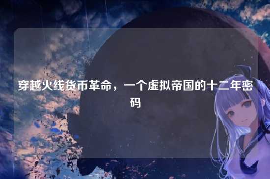 穿越火线货币革命,一个虚拟帝国的十二年密码
