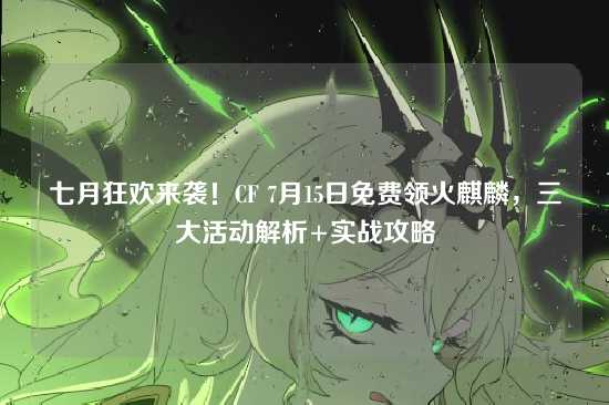 七月狂欢来袭!CF 7月15日免费领火麒麟,三大活动解析+实战攻略