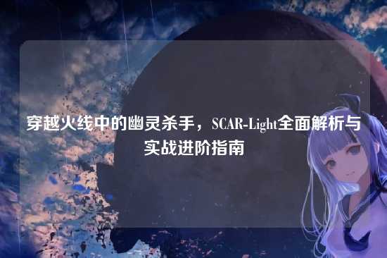 穿越火线中的幽灵杀手,SCAR-Light全面解析与实战进阶指南