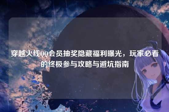 穿越火线QQ会员抽奖隐藏福利曝光,玩家必看的终极参与攻略与避坑指南