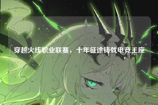 穿越火线职业联赛，十年征途铸就电竞王座